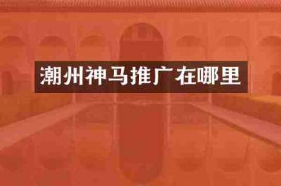 潮州神马推广在哪里