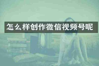 怎么样创作微信视频号呢