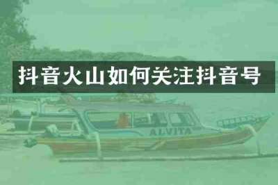 抖音火山如何关注抖音号