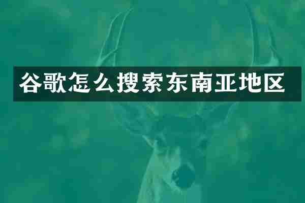 谷歌怎么搜索东南亚地区