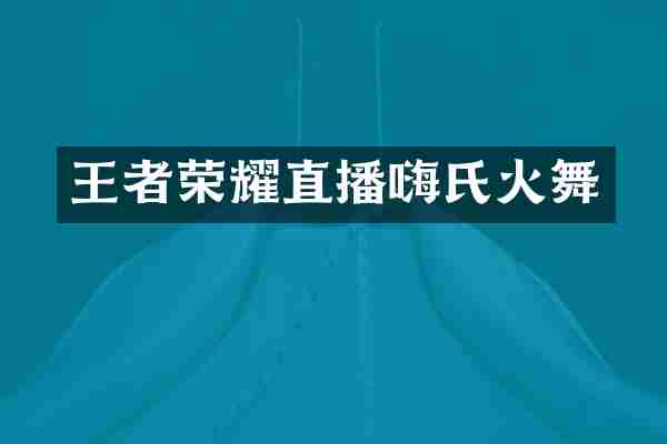 王者荣耀直播嗨氏火舞