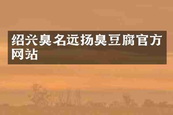 绍兴臭名远扬臭豆腐官方网站