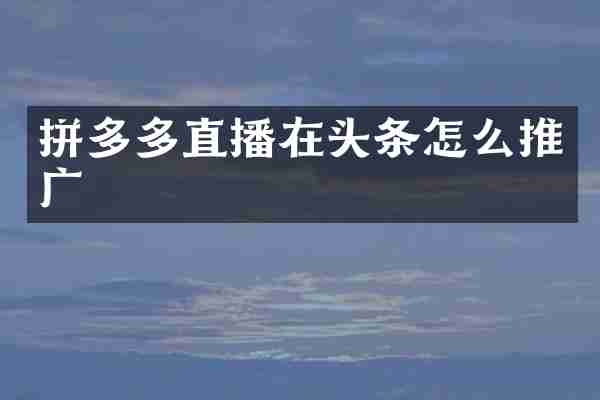拼多多直播在头条怎么推广