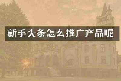 新手头条怎么推广产品呢