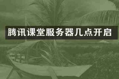 腾讯课堂服务器几点开启