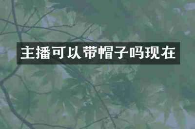 主播可以带帽子吗现在