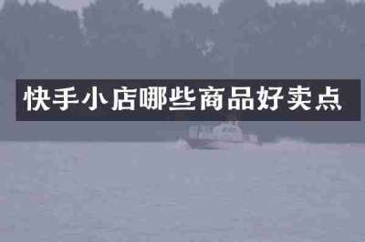 快手小店哪些商品好卖点