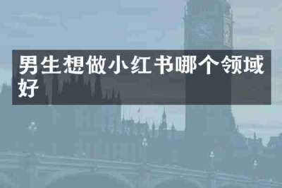 男生想做小红书哪个领域好