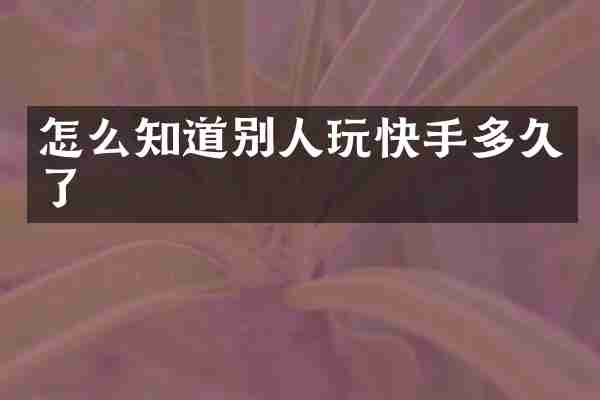 怎么知道别人玩快手多久了