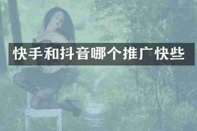 快手和抖音哪个推广快些