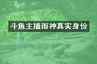 斗鱼主播雨神真实身份