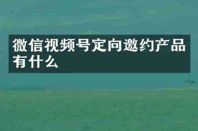微信视频号定向邀约产品有什么