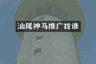汕尾神马推广找谁