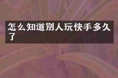 怎么知道别人玩快手多久了