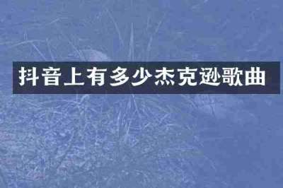 抖音上有多少杰克逊歌曲