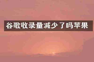 谷歌收录量减少了吗苹果