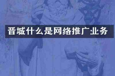 晋城什么是网络推广业务