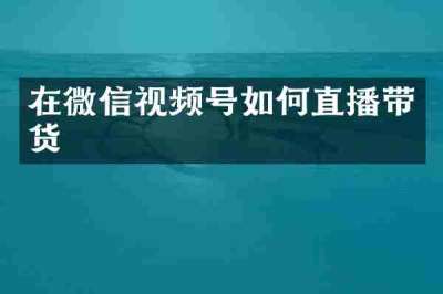 在微信视频号如何直播带货