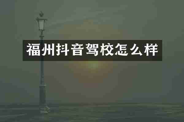 福州抖音驾校怎么样