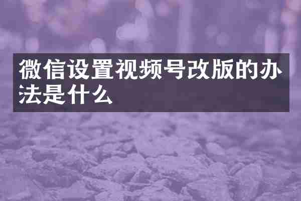 微信设置视频号改版的办法是什么
