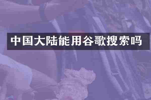 中国大陆能用谷歌搜索吗