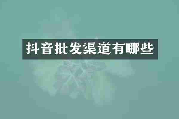 抖音批发渠道有哪些