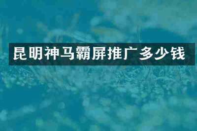 昆明神马霸屏推广多少钱