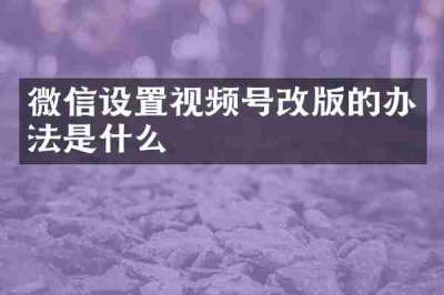 微信设置视频号改版的办法是什么