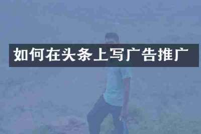 如何在头条上写广告推广