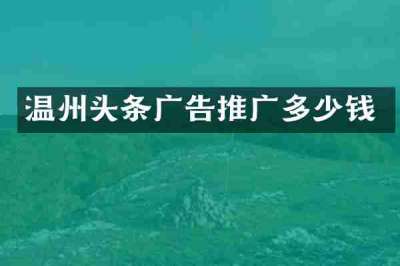 温州头条广告推广多少钱