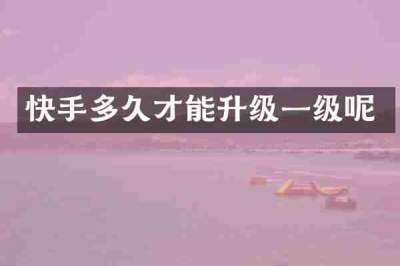 快手多久才能升级一级呢