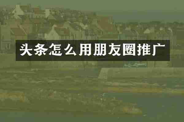 头条怎么用朋友圈推广