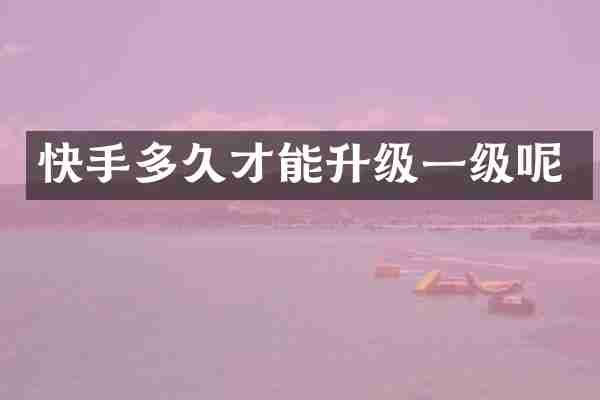 快手多久才能升级一级呢