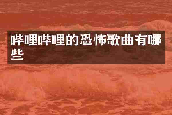 哔哩哔哩的恐怖歌曲有哪些