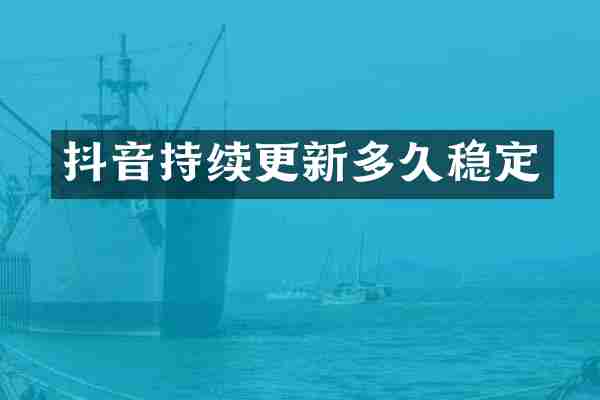 抖音持续更新多久稳定