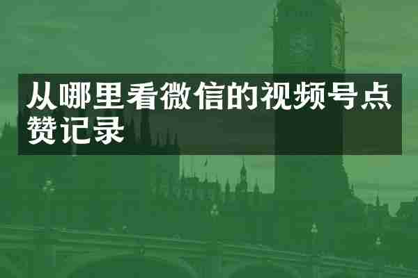 从哪里看微信的视频号点赞记录