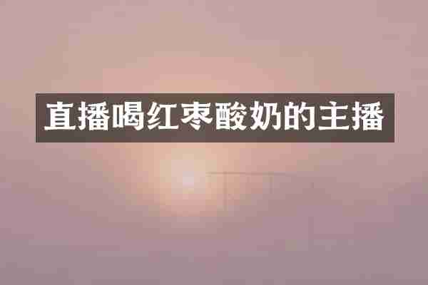 直播喝红枣酸奶的主播