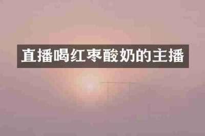 直播喝红枣酸奶的主播