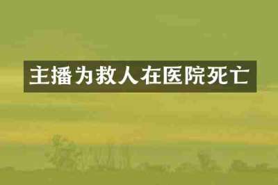 主播为救人在医院死亡