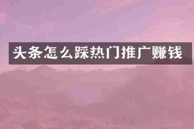 头条怎么踩热门推广赚钱