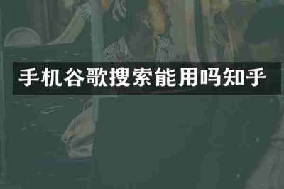 手机谷歌搜索能用吗知乎
