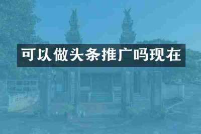 可以做头条推广吗现在