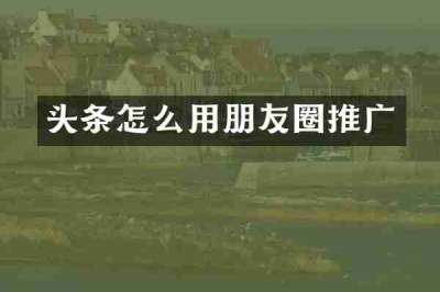 头条怎么用朋友圈推广