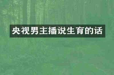 央视男主播说生育的话