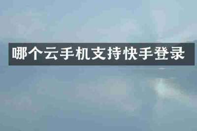 哪个云手机支持快手登录
