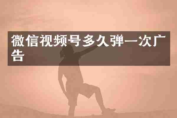 微信视频号多久弹一次广告