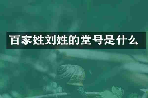 百家姓刘姓的堂号是什么