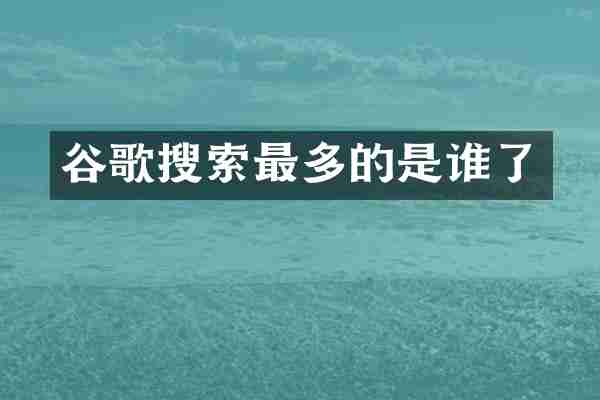 谷歌搜索最多的是谁了