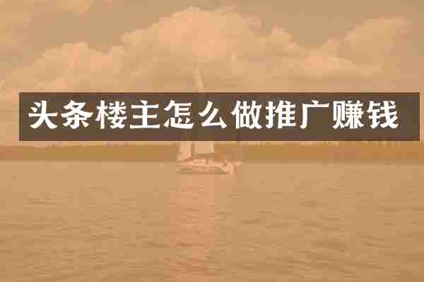 头条楼主怎么做推广赚钱