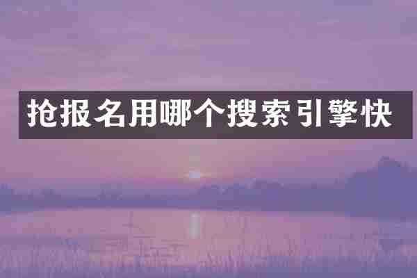 抢报名用哪个搜索引擎快